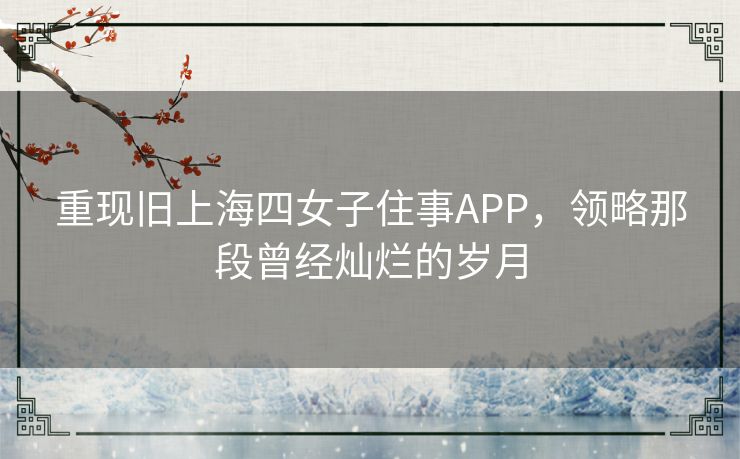 重现旧上海四女子住事APP，领略那段曾经灿烂的岁月