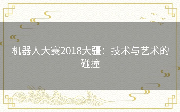 机器人大赛2018大疆：技术与艺术的碰撞