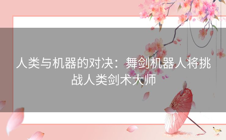 人类与机器的对决：舞剑机器人将挑战人类剑术大师