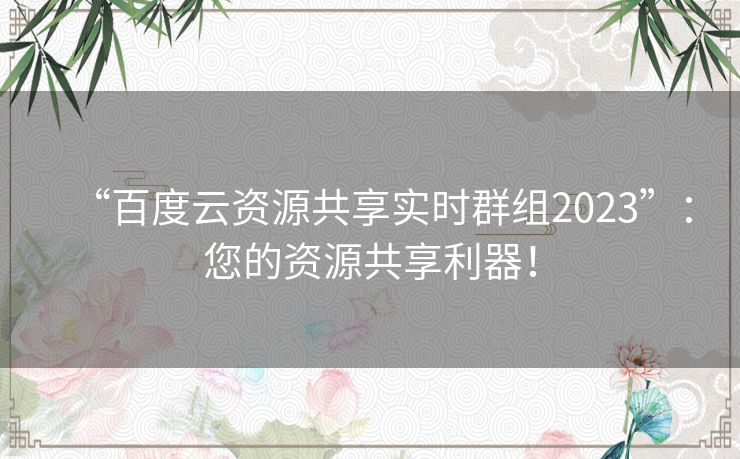 “百度云资源共享实时群组2023”：您的资源共享利器！