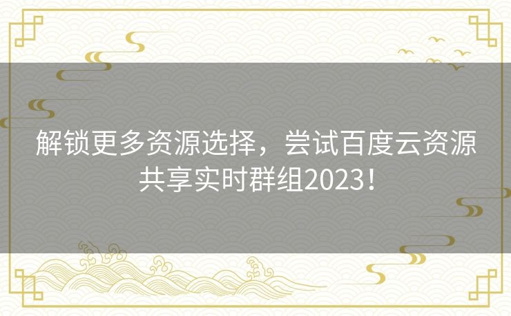 解锁更多资源选择，尝试百度云资源共享实时群组2023！