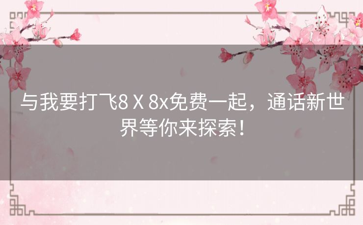 与我要打飞8Ⅹ8x免费一起，通话新世界等你来探索！