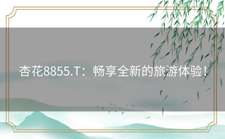 杏花8855.T：畅享全新的旅游体验！