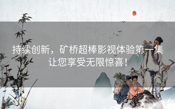 持续创新，矿桥超棒影视体验第一集让您享受无限惊喜！