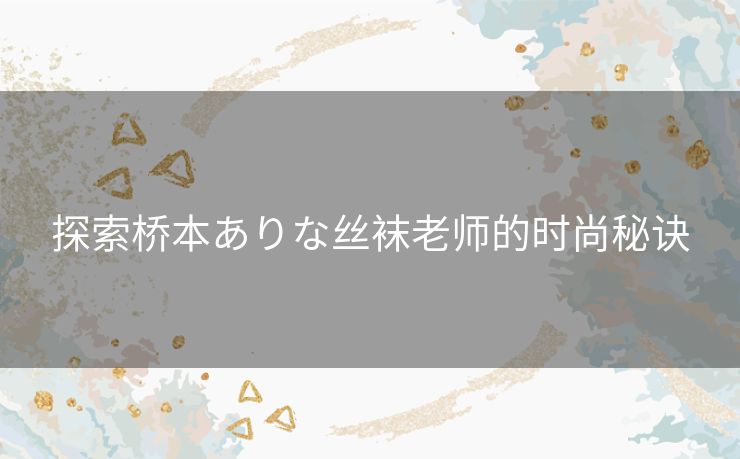 探索桥本ありな丝袜老师的时尚秘诀