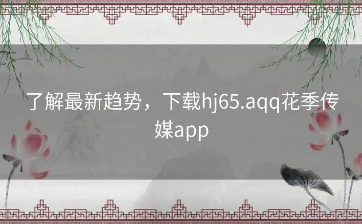 了解最新趋势，下载hj65.aqq花季传媒app