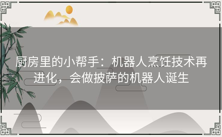 厨房里的小帮手：机器人烹饪技术再进化，会做披萨的机器人诞生