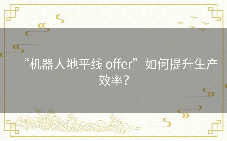 “机器人地平线 offer”如何提升生产效率？