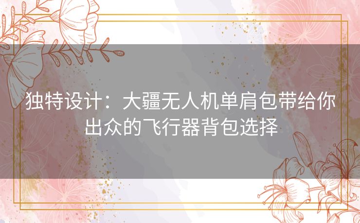 独特设计：大疆无人机单肩包带给你出众的飞行器背包选择