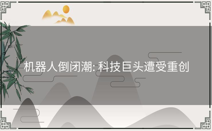 机器人倒闭潮: 科技巨头遭受重创