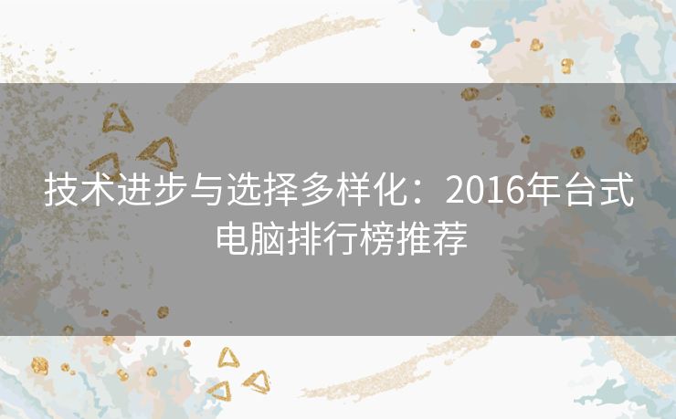 技术进步与选择多样化：2016年台式电脑排行榜推荐