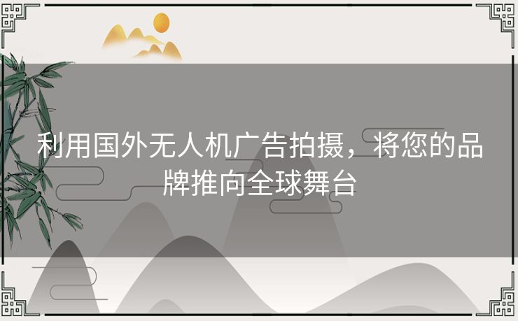 利用国外无人机广告拍摄，将您的品牌推向全球舞台