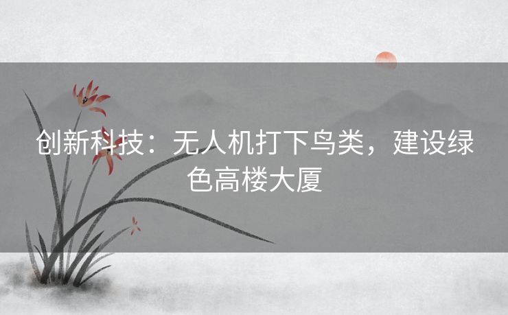 创新科技：无人机打下鸟类，建设绿色高楼大厦