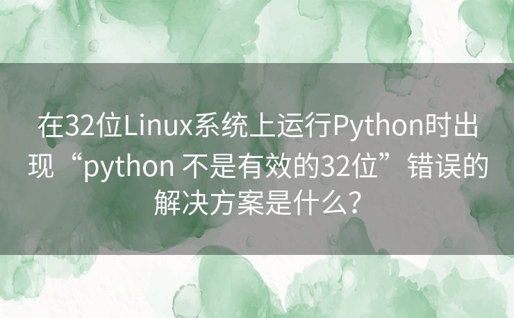 在32位Linux系统上运行Python时出现“python 不是有效的32位”错误的解决方案是什么？