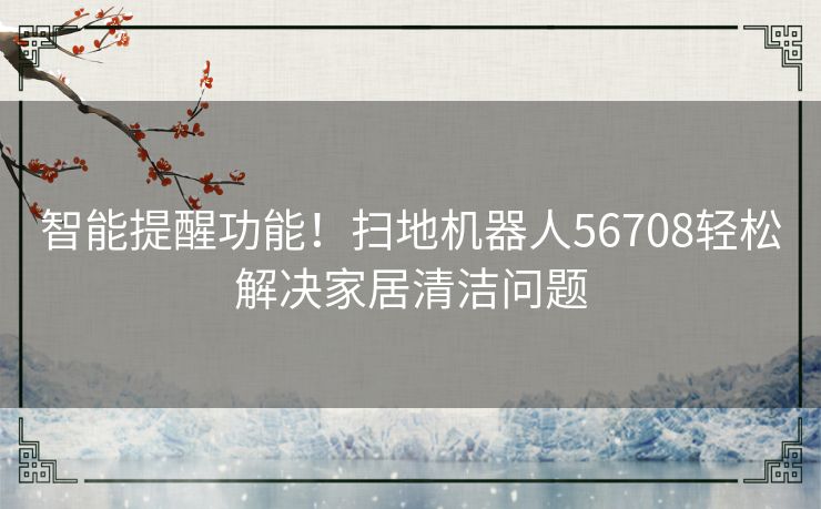 智能提醒功能！扫地机器人56708轻松解决家居清洁问题