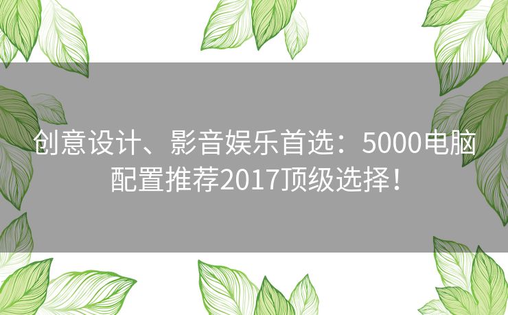 创意设计、影音娱乐首选：5000电脑配置推荐2017顶级选择！