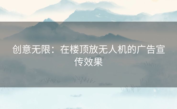 创意无限：在楼顶放无人机的广告宣传效果