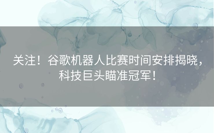 关注！谷歌机器人比赛时间安排揭晓，科技巨头瞄准冠军！