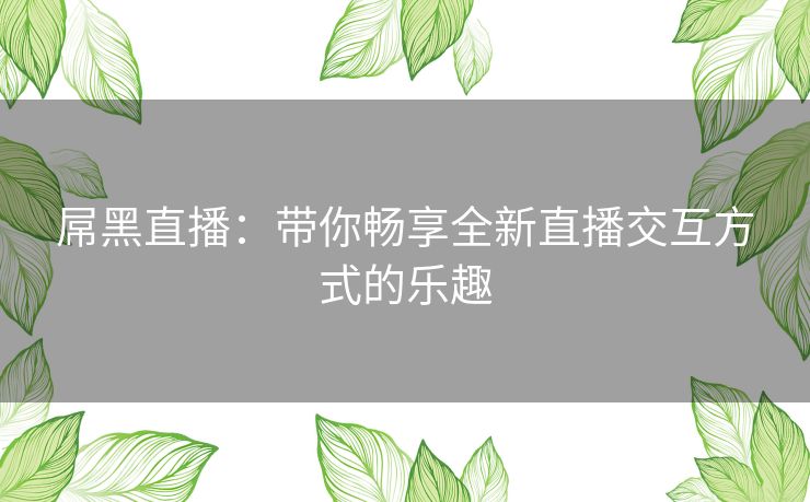 屌黑直播：带你畅享全新直播交互方式的乐趣