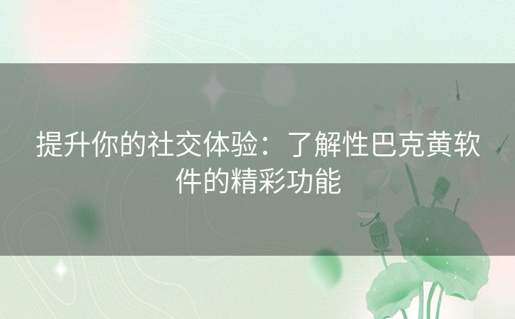 提升你的社交体验：了解性巴克黄软件的精彩功能