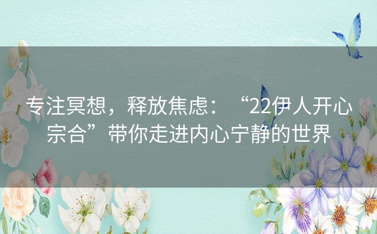 专注冥想，释放焦虑：“22伊人开心宗合”带你走进内心宁静的世界