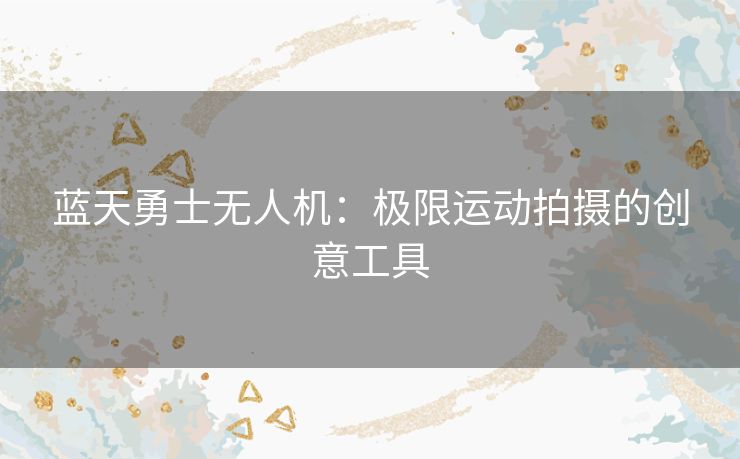 蓝天勇士无人机：极限运动拍摄的创意工具