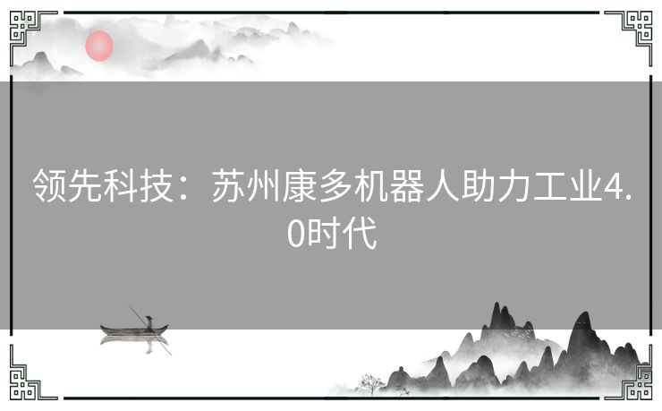 领先科技：苏州康多机器人助力工业4.0时代