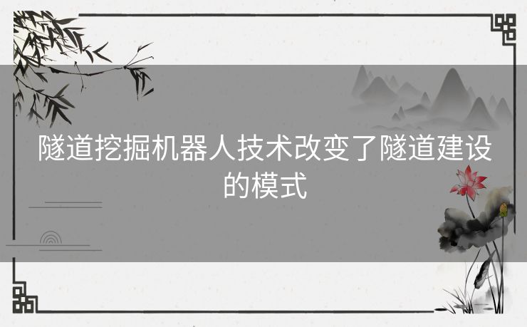 隧道挖掘机器人技术改变了隧道建设的模式