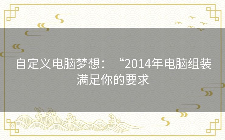 自定义电脑梦想：“2014年电脑组装满足你的要求