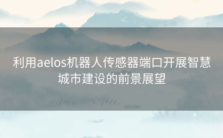 利用aelos机器人传感器端口开展智慧城市建设的前景展望