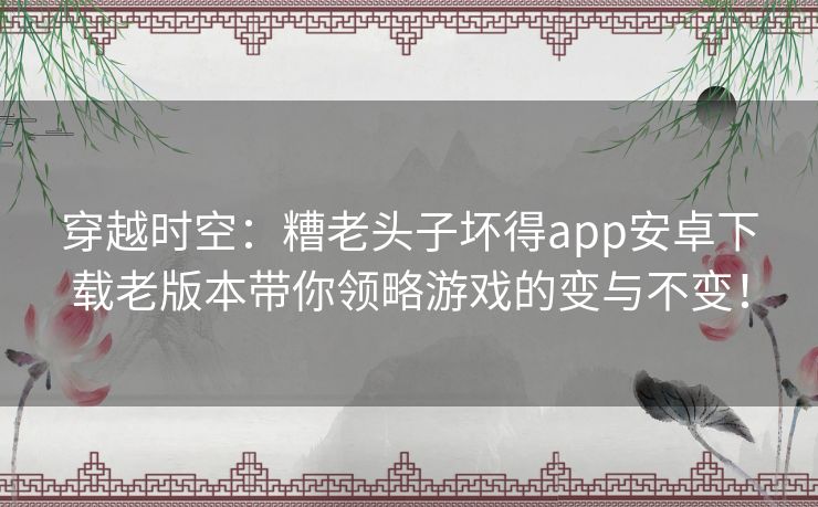 穿越时空：糟老头子坏得app安卓下载老版本带你领略游戏的变与不变！