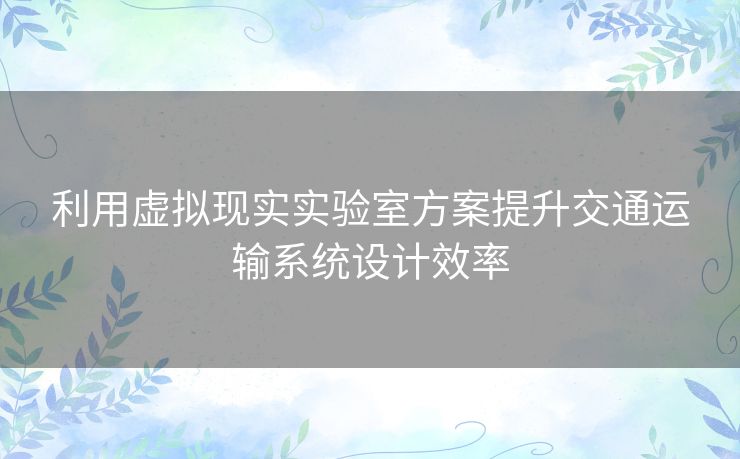 利用虚拟现实实验室方案提升交通运输系统设计效率