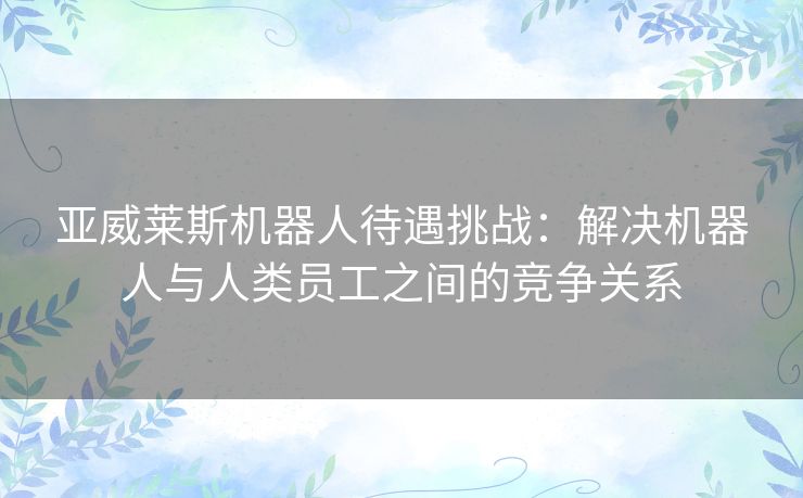 亚威莱斯机器人待遇挑战：解决机器人与人类员工之间的竞争关系