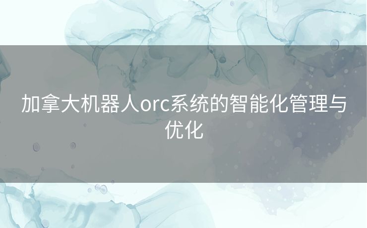 加拿大机器人orc系统的智能化管理与优化