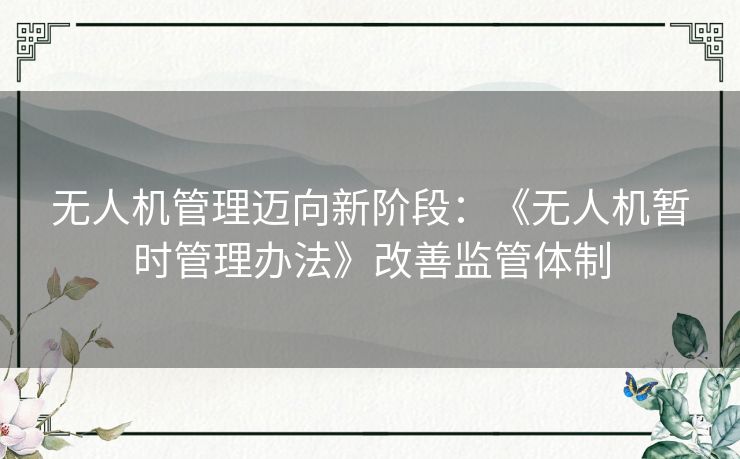 无人机管理迈向新阶段：《无人机暂时管理办法》改善监管体制