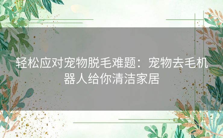 轻松应对宠物脱毛难题：宠物去毛机器人给你清洁家居