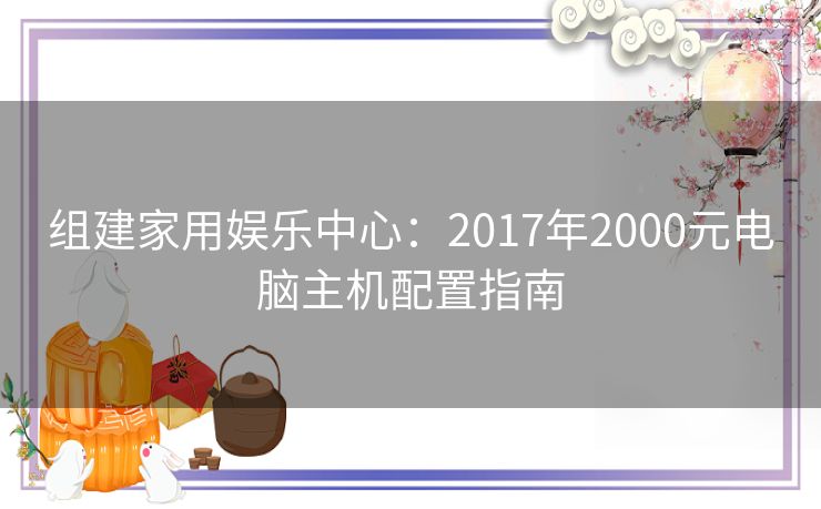 组建家用娱乐中心：2017年2000元电脑主机配置指南