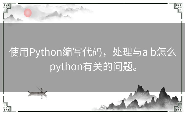 使用Python编写代码，处理与a b怎么python有关的问题。