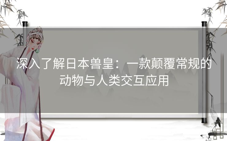 深入了解日本兽皇：一款颠覆常规的动物与人类交互应用