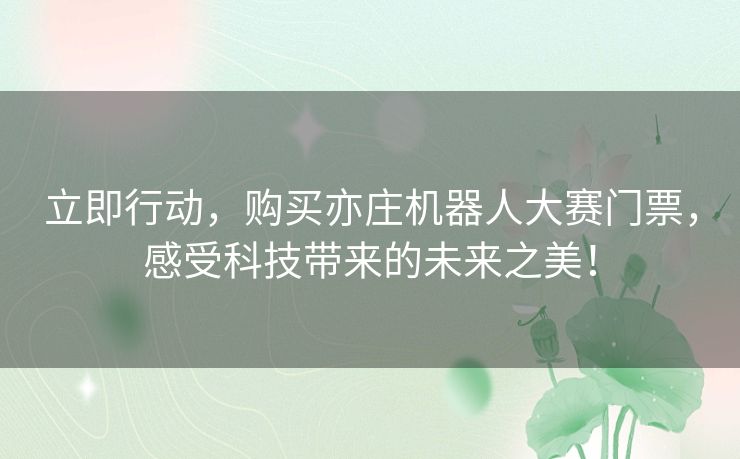 立即行动，购买亦庄机器人大赛门票，感受科技带来的未来之美！