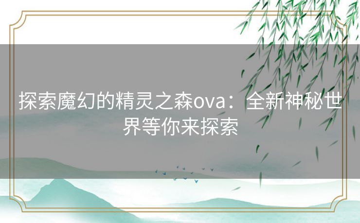 探索魔幻的精灵之森ova：全新神秘世界等你来探索