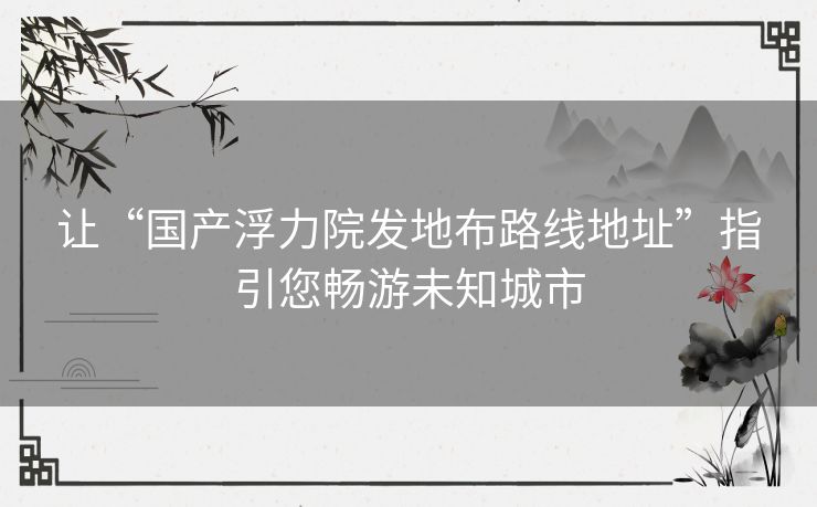 让“国产浮力院发地布路线地址”指引您畅游未知城市