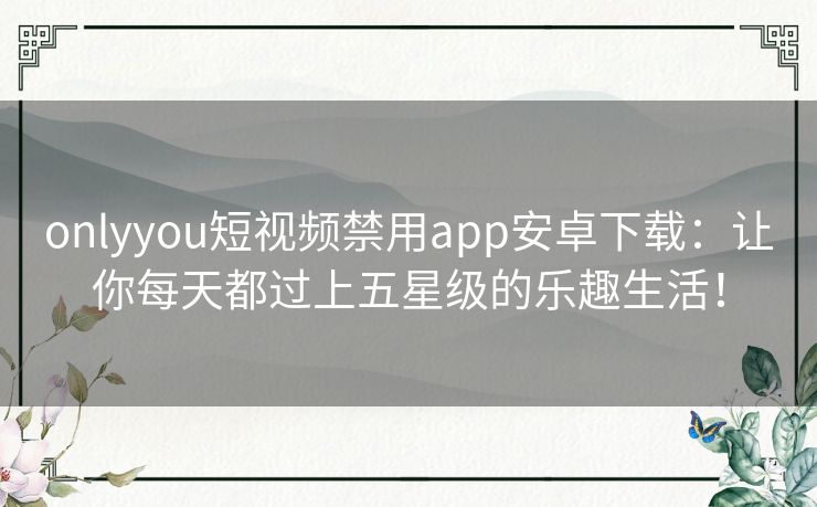 onlyyou短视频禁用app安卓下载：让你每天都过上五星级的乐趣生活！