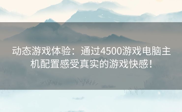 动态游戏体验：通过4500游戏电脑主机配置感受真实的游戏快感！