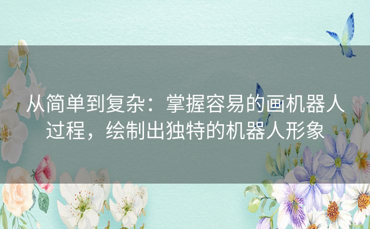 从简单到复杂：掌握容易的画机器人过程，绘制出独特的机器人形象