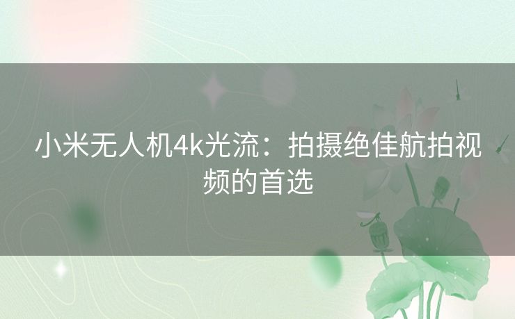 小米无人机4k光流：拍摄绝佳航拍视频的首选