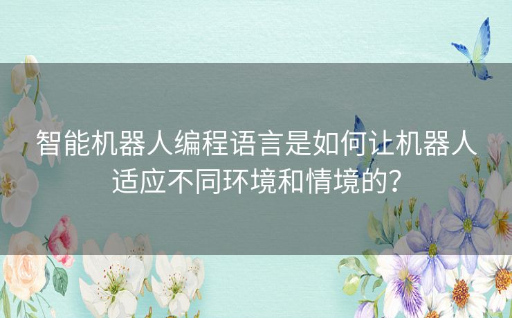 智能机器人编程语言是如何让机器人适应不同环境和情境的？