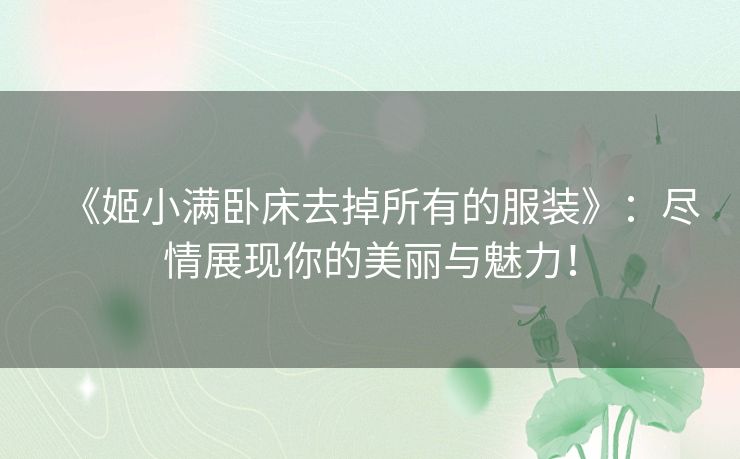 《姬小满卧床去掉所有的服装》：尽情展现你的美丽与魅力！