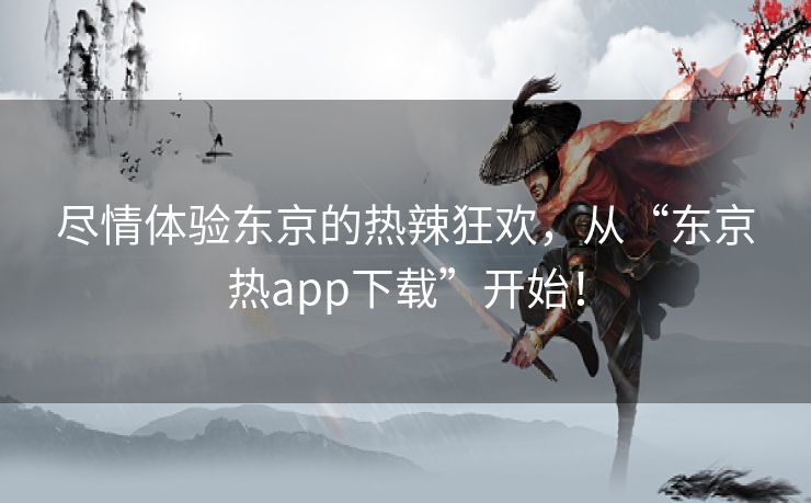 尽情体验东京的热辣狂欢，从“东京热app下载”开始！