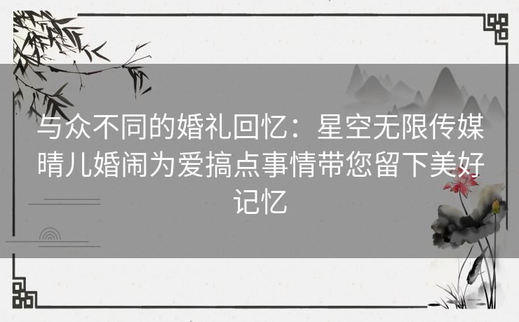 与众不同的婚礼回忆：星空无限传媒晴儿婚闹为爱搞点事情带您留下美好记忆